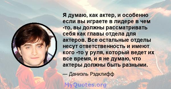 Я думаю, как актер, и особенно если вы играете в лидере в чем -то, вы должны рассматривать себя как главы отдела для актеров. Все остальные отделы несут ответственность и имеют кого -то у руля, который ведет их все