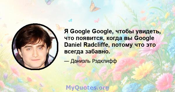 Я Google Google, чтобы увидеть, что появится, когда вы Google Daniel Radcliffe, потому что это всегда забавно.