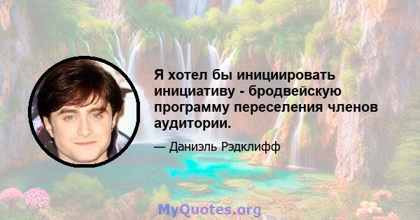 Я хотел бы инициировать инициативу - бродвейскую программу переселения членов аудитории.