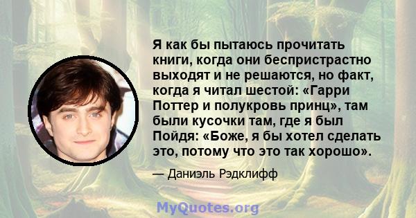 Я как бы пытаюсь прочитать книги, когда они беспристрастно выходят и не решаются, но факт, когда я читал шестой: «Гарри Поттер и полукровь принц», там были кусочки там, где я был Пойдя: «Боже, я бы хотел сделать это,