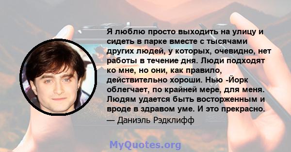 Я люблю просто выходить на улицу и сидеть в парке вместе с тысячами других людей, у которых, очевидно, нет работы в течение дня. Люди подходят ко мне, но они, как правило, действительно хороши. Нью -Йорк облегчает, по