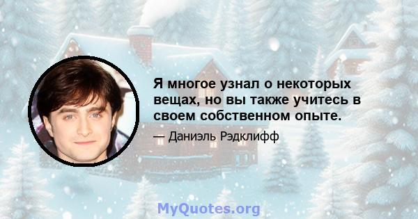 Я многое узнал о некоторых вещах, но вы также учитесь в своем собственном опыте.