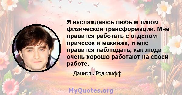 Я наслаждаюсь любым типом физической трансформации. Мне нравится работать с отделом причесок и макияжа, и мне нравится наблюдать, как люди очень хорошо работают на своей работе.