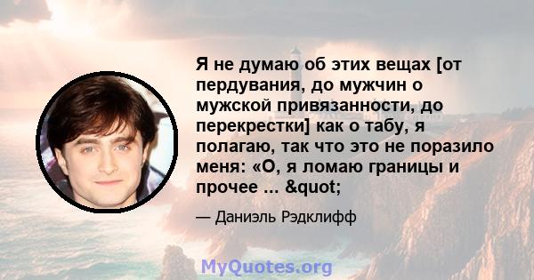 Я не думаю об этих вещах [от пердувания, до мужчин о мужской привязанности, до перекрестки] как о табу, я полагаю, так что это не поразило меня: «О, я ломаю границы и прочее ... "