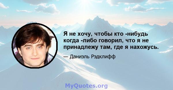 Я не хочу, чтобы кто -нибудь когда -либо говорил, что я не принадлежу там, где я нахожусь.