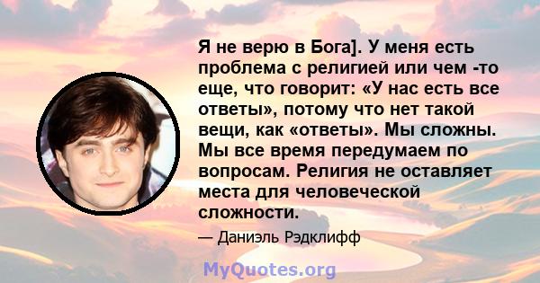 Я не верю в Бога]. У меня есть проблема с религией или чем -то еще, что говорит: «У нас есть все ответы», потому что нет такой вещи, как «ответы». Мы сложны. Мы все время передумаем по вопросам. Религия не оставляет