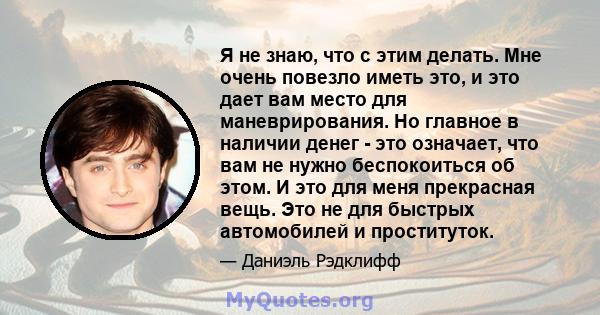 Я не знаю, что с этим делать. Мне очень повезло иметь это, и это дает вам место для маневрирования. Но главное в наличии денег - это означает, что вам не нужно беспокоиться об этом. И это для меня прекрасная вещь. Это