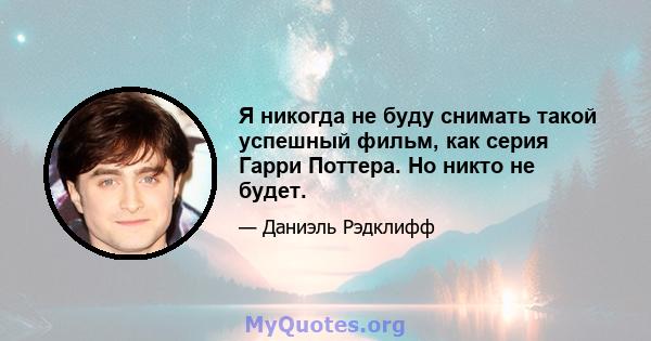 Я никогда не буду снимать такой успешный фильм, как серия Гарри Поттера. Но никто не будет.