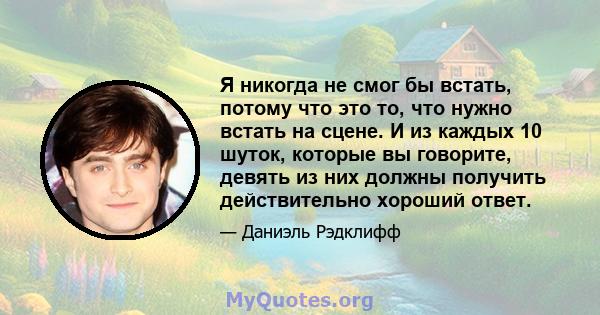 Я никогда не смог бы встать, потому что это то, что нужно встать на сцене. И из каждых 10 шуток, которые вы говорите, девять из них должны получить действительно хороший ответ.