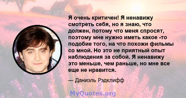 Я очень критичен! Я ненавижу смотреть себя, но я знаю, что должен, потому что меня спросят, поэтому мне нужно иметь какое -то подобие того, на что похожи фильмы со мной. Но это не приятный опыт наблюдения за собой. Я