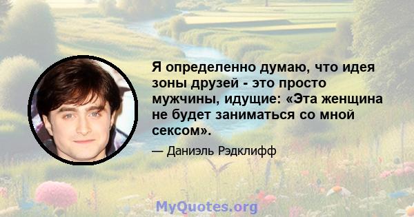 Я определенно думаю, что идея зоны друзей - это просто мужчины, идущие: «Эта женщина не будет заниматься со мной сексом».