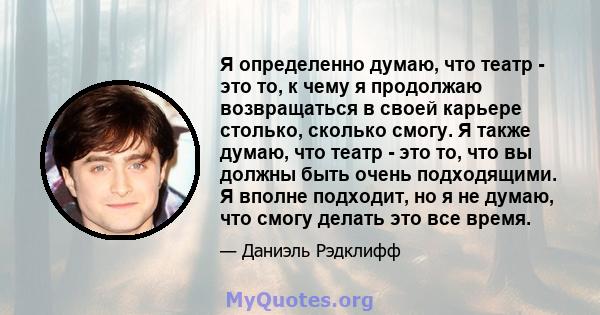 Я определенно думаю, что театр - это то, к чему я продолжаю возвращаться в своей карьере столько, сколько смогу. Я также думаю, что театр - это то, что вы должны быть очень подходящими. Я вполне подходит, но я не думаю, 