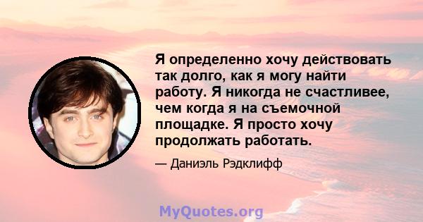 Я определенно хочу действовать так долго, как я могу найти работу. Я никогда не счастливее, чем когда я на съемочной площадке. Я просто хочу продолжать работать.