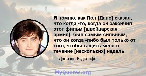 Я помню, как Пол [Дано] сказал, что когда -то, когда он закончил этот фильм [швейцарская армия], был самым сильным, что он когда -либо был только от того, чтобы тащить меня в течение [нескольких] недель.