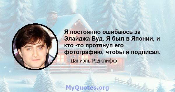 Я постоянно ошибаюсь за Элайджа Вуд. Я был в Японии, и кто -то протянул его фотографию, чтобы я подписал.