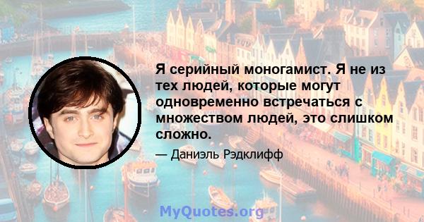 Я серийный моногамист. Я не из тех людей, которые могут одновременно встречаться с множеством людей, это слишком сложно.