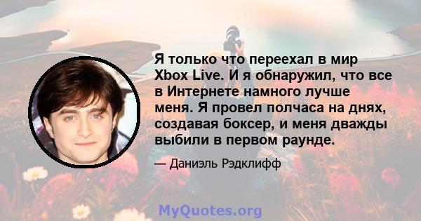 Я только что переехал в мир Xbox Live. И я обнаружил, что все в Интернете намного лучше меня. Я провел полчаса на днях, создавая боксер, и меня дважды выбили в первом раунде.