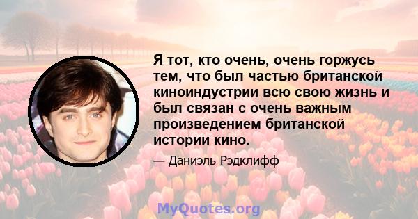 Я тот, кто очень, очень горжусь тем, что был частью британской киноиндустрии всю свою жизнь и был связан с очень важным произведением британской истории кино.