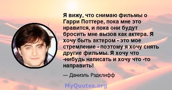 Я вижу, что снимаю фильмы о Гарри Поттере, пока мне это нравится, и пока они будут бросить мне вызов как актера. Я хочу быть актером - это мое стремление - поэтому я хочу снять другие фильмы. Я хочу что -нибудь написать 