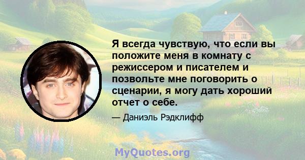 Я всегда чувствую, что если вы положите меня в комнату с режиссером и писателем и позвольте мне поговорить о сценарии, я могу дать хороший отчет о себе.