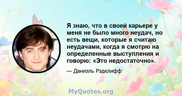 Я знаю, что в своей карьере у меня не было много неудач, но есть вещи, которые я считаю неудачами, когда я смотрю на определенные выступления и говорю: «Это недостаточно».