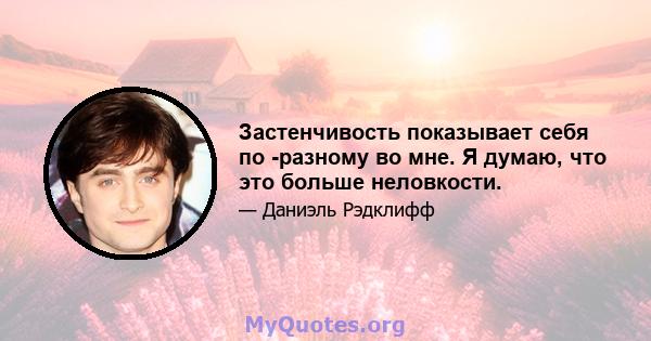 Застенчивость показывает себя по -разному во мне. Я думаю, что это больше неловкости.