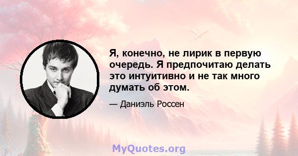 Я, конечно, не лирик в первую очередь. Я предпочитаю делать это интуитивно и не так много думать об этом.