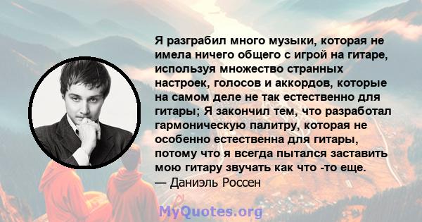 Я разграбил много музыки, которая не имела ничего общего с игрой на гитаре, используя множество странных настроек, голосов и аккордов, которые на самом деле не так естественно для гитары; Я закончил тем, что разработал