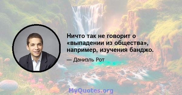 Ничто так не говорит о «выпадении из общества», например, изучения банджо.