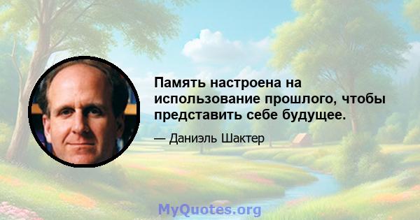 Память настроена на использование прошлого, чтобы представить себе будущее.