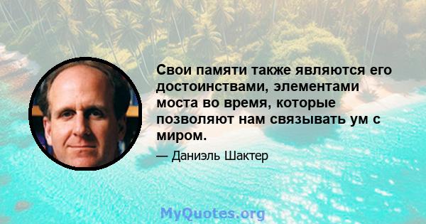 Свои памяти также являются его достоинствами, элементами моста во время, которые позволяют нам связывать ум с миром.