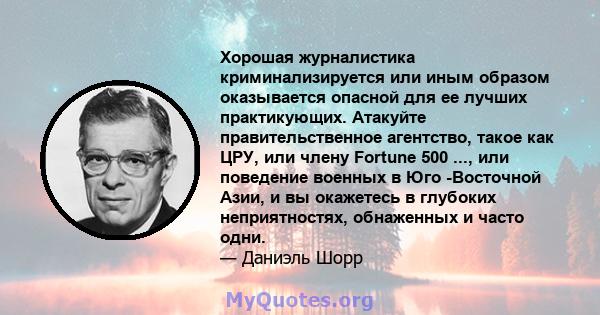 Хорошая журналистика криминализируется или иным образом оказывается опасной для ее лучших практикующих. Атакуйте правительственное агентство, такое как ЦРУ, или члену Fortune 500 ..., или поведение военных в Юго