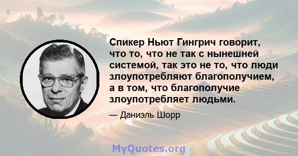 Спикер Ньют Гингрич говорит, что то, что не так с нынешней системой, так это не то, что люди злоупотребляют благополучием, а в том, что благополучие злоупотребляет людьми.