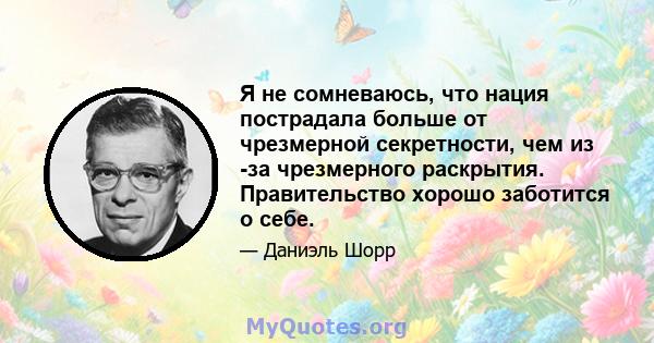 Я не сомневаюсь, что нация пострадала больше от чрезмерной секретности, чем из -за чрезмерного раскрытия. Правительство хорошо заботится о себе.