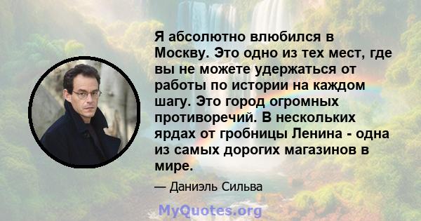 Я абсолютно влюбился в Москву. Это одно из тех мест, где вы не можете удержаться от работы по истории на каждом шагу. Это город огромных противоречий. В нескольких ярдах от гробницы Ленина - одна из самых дорогих