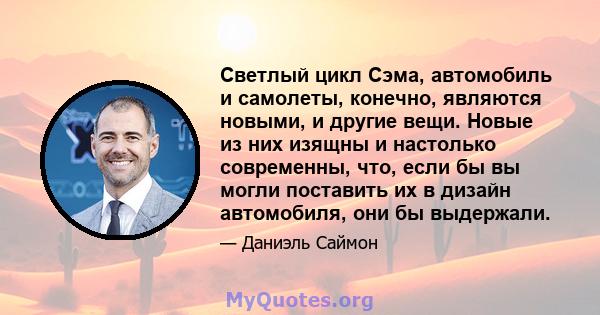 Светлый цикл Сэма, автомобиль и самолеты, конечно, являются новыми, и другие вещи. Новые из них изящны и настолько современны, что, если бы вы могли поставить их в дизайн автомобиля, они бы выдержали.