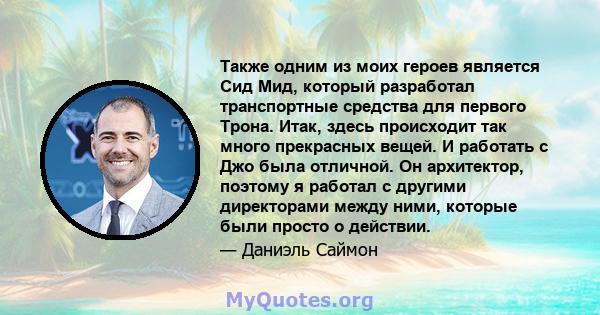 Также одним из моих героев является Сид Мид, который разработал транспортные средства для первого Трона. Итак, здесь происходит так много прекрасных вещей. И работать с Джо была отличной. Он архитектор, поэтому я