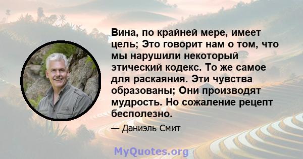 Вина, по крайней мере, имеет цель; Это говорит нам о том, что мы нарушили некоторый этический кодекс. То же самое для раскаяния. Эти чувства образованы; Они производят мудрость. Но сожаление рецепт бесполезно.