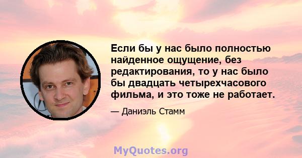 Если бы у нас было полностью найденное ощущение, без редактирования, то у нас было бы двадцать четырехчасового фильма, и это тоже не работает.