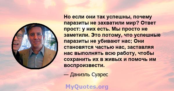 Но если они так успешны, почему паразиты не захватили мир? Ответ прост: у них есть. Мы просто не заметили. Это потому, что успешные паразиты не убивают нас; Они становятся частью нас, заставляя нас выполнять всю работу, 