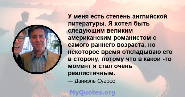 У меня есть степень английской литературы. Я хотел быть следующим великим американским романистом с самого раннего возраста, но некоторое время откладываю его в сторону, потому что в какой -то момент я стал очень