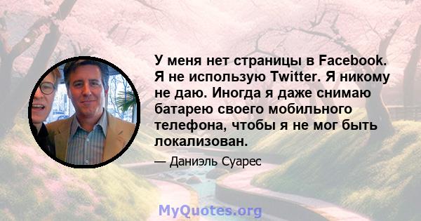 У меня нет страницы в Facebook. Я не использую Twitter. Я никому не даю. Иногда я даже снимаю батарею своего мобильного телефона, чтобы я не мог быть локализован.