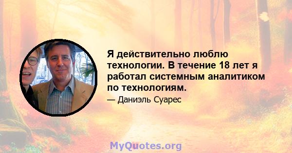 Я действительно люблю технологии. В течение 18 лет я работал системным аналитиком по технологиям.