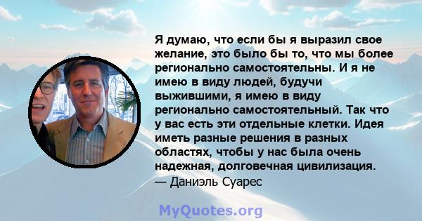 Я думаю, что если бы я выразил свое желание, это было бы то, что мы более регионально самостоятельны. И я не имею в виду людей, будучи выжившими, я имею в виду регионально самостоятельный. Так что у вас есть эти