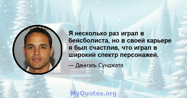 Я несколько раз играл в бейсболиста, но в своей карьере я был счастлив, что играл в широкий спектр персонажей.