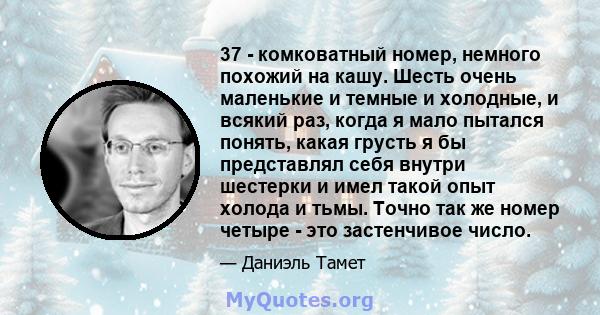 37 - комковатный номер, немного похожий на кашу. Шесть очень маленькие и темные и холодные, и всякий раз, когда я мало пытался понять, какая грусть я бы представлял себя внутри шестерки и имел такой опыт холода и тьмы.