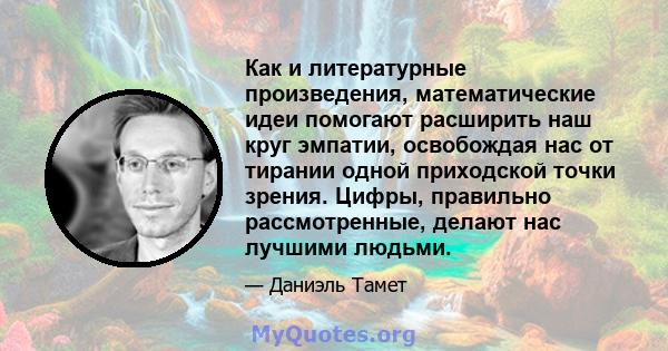 Как и литературные произведения, математические идеи помогают расширить наш круг эмпатии, освобождая нас от тирании одной приходской точки зрения. Цифры, правильно рассмотренные, делают нас лучшими людьми.