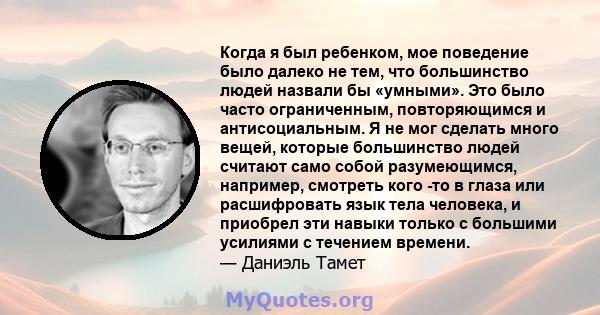 Когда я был ребенком, мое поведение было далеко не тем, что большинство людей назвали бы «умными». Это было часто ограниченным, повторяющимся и антисоциальным. Я не мог сделать много вещей, которые большинство людей