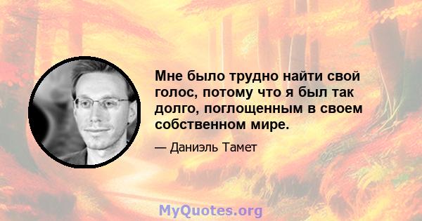 Мне было трудно найти свой голос, потому что я был так долго, поглощенным в своем собственном мире.