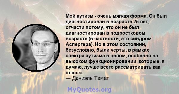 Мой аутизм - очень мягкая форма. Он был диагностирован в возрасте 25 лет, отчасти потому, что он не был диагностирован в подростковом возрасте (в частности, это синдром Аспергера). Но в этом состоянии, безусловно, были